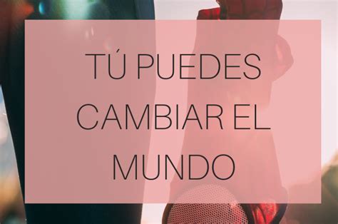 TÚ PUEDES CAMBIAR EL MUNDO