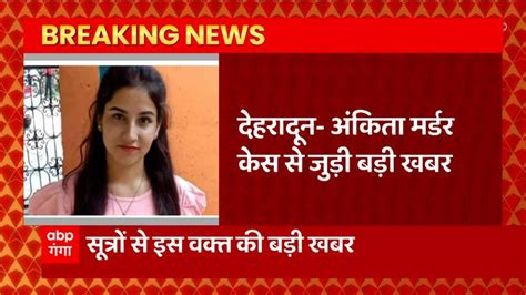 Ankita Murder Case Update Big Disclosure In Ankitas Forensic Investigation Report This Big