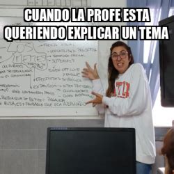 Meme Personalizado Cuando La Profe Esta Queriendo Explicar Un Tema