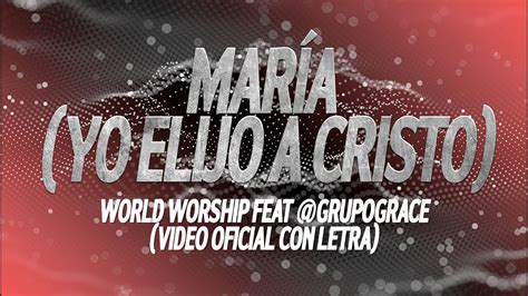 María Yo Elijo A Cristo World Worship Feat Grupograce Video Oficial Letra Lirics