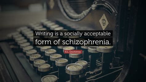 E. L. Doctorow Quote: “Writing is a socially acceptable form of schizophrenia.”