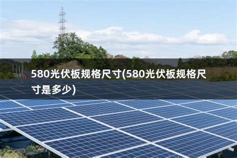 580光伏板规格尺寸580光伏板规格尺寸是多少 太阳能光伏板