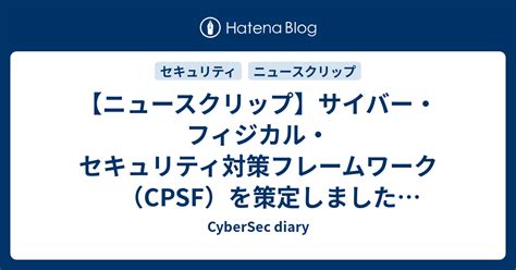 【ニュースクリップ】サイバー・フィジカル・セキュリティ対策フレームワーク（cpsf）を策定しました【経済産業省】 Cybersec Diary