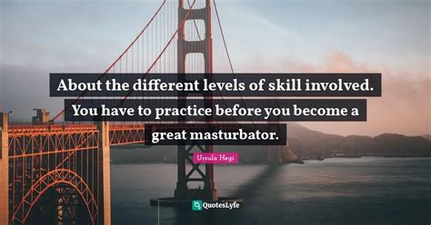 About The Different Levels Of Skill Involved You Have To Practice Bef Quote By Ursula Hegi