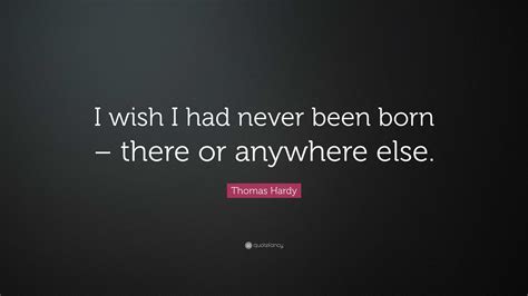 Thomas Hardy Quote I Wish I Had Never Been Born There Or Anywhere