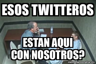 Meme Personalizado Esos Twitteros Estan Aqui Con Nosotros