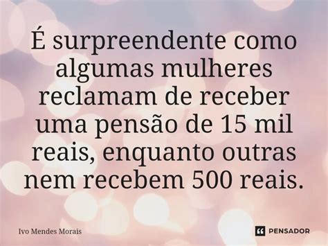 É surpreendente como algumas mulheres Ivo Mendes Morais Pensador