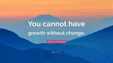 John C Maxwell Quote You Cannot Have Growth Without Change