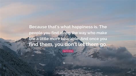 Sav R Miller Quote Because Thats What Happiness Is The People You