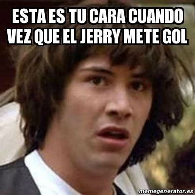 Meme Keanu Reeves Esta Es Tu Cara Cuando Vez Que El Jerry Mete Gol