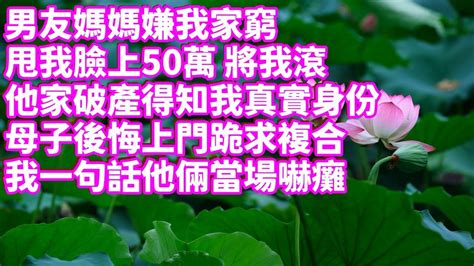 男友媽媽嫌我家窮！甩我臉上50萬 將我滾！他家破產得知我真實身份！母子後悔上門跪求複合！我一句話他倆當場嚇癱！為人處世 生活經驗 情感