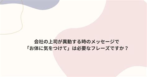 会社の上司が異動する時のメッセージで「お体に気をつけて」は必要なフレーズですか？ フェリシアの館