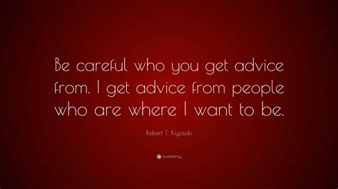 Robert T Kiyosaki Quote “be Careful Who You Get Advice From I Get