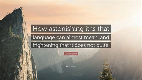 Jack Gilbert Quote How Astonishing It Is That Language Can Almost