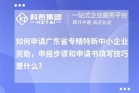 如何申请广东省专精特新中小企业资助，申报步骤和申请书填写技巧是什么？专精特新科泰集团