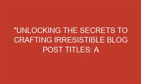 Unlocking The Secrets To Crafting Irresistible Blog Post Titles A