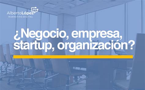 Las Diferencias Entre Negocio Startup Empresa Y Organización Y Cómo