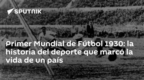 Primer Mundial De Fútbol 1930 La Historia Del Deporte Que Marcó La