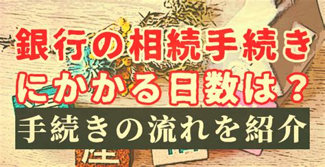 銀行の相続手続きにかかる日数は？手続きの流れを紹介