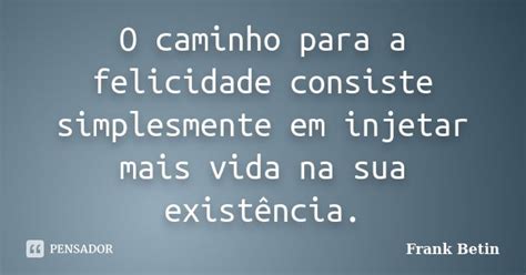 O Caminho Para A Felicidade Consiste Frank Betin Pensador