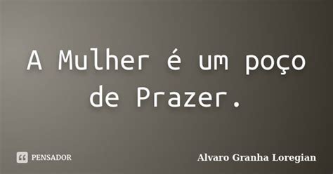 A Mulher é Um Poço De Prazer Alvaro Granha Loregian Pensador