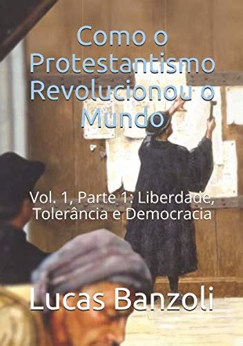 Como O Protestantismo Revolucionou O Mundo Vol 1 Parte 1 Liberdade