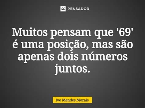 Muitos Pensam Que 69 é Uma Posição Ivo Mendes Morais Pensador