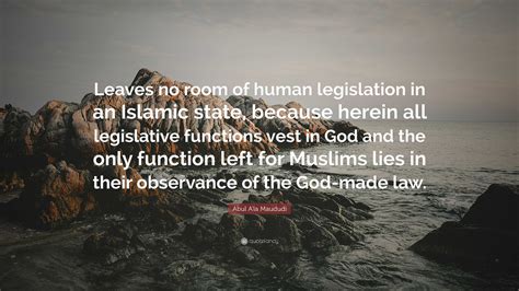 Abul A'la Maududi Quote: “Leaves no room of human legislation in an ...