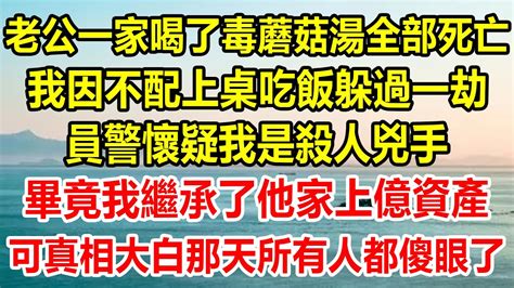 老公一家喝了毒蘑菇湯全部死亡，我因不配上桌吃飯躲過一劫，員警懷疑我是殺人兇手，畢竟我繼承了他家上億資產，可真相大白那天所有人都傻眼了生活經驗