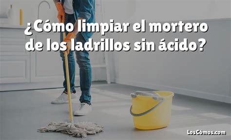 C Mo Limpiar El Mortero De Los Ladrillos Sin Cido Loscomos