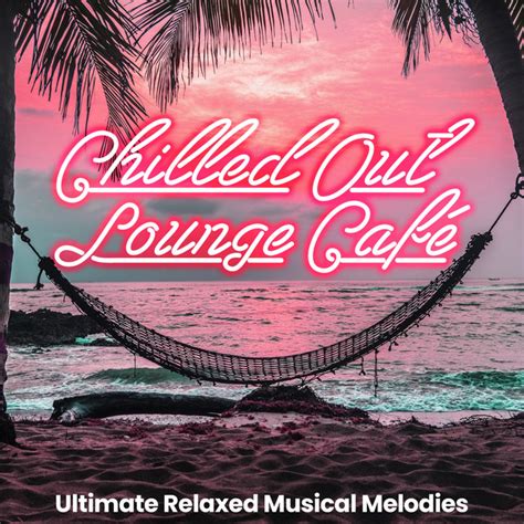 Chilled Out Lounge Café Ultimate Relaxed Musical Melodies Album By