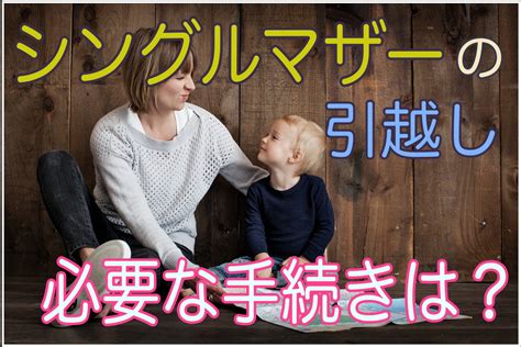 シングルマザー母子家庭の引越し、必要な手続きはおさえておきたいポイントをご紹介 育児の神様 子育てはつらい時・疲れる時も多々