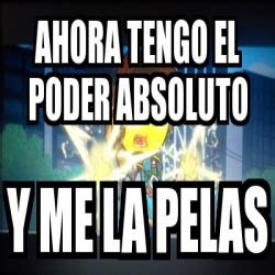 Meme Personalizado Ahora Tengo El Poder Absoluto Y Me La Pelas 23221036