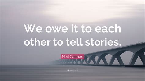 Neil Gaiman Quote We Owe It To Each Other To Tell Stories