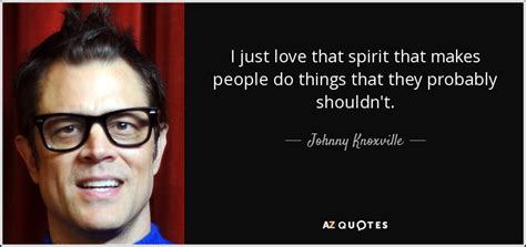 Johnny Knoxville quote: I just love that spirit that makes people do things...