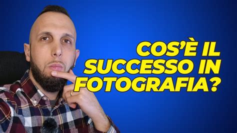 Cosa Vuol Dire Avere SUCCESSO In Fotografia YouTube