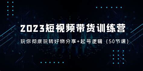 2023短视频带货训练营：带你彻底玩转好物分享起号逻辑 启程共创未来