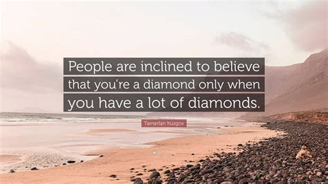 Tamerlan Kuzgov Quote “people Are Inclined To Believe That You’re A Diamond Only When You Have