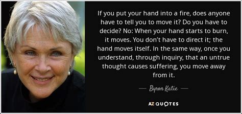 Byron Katie Quote If You Put Your Hand Into A Fire Does Anyone