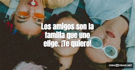 Los amigos son la familia que uno elige Te 1 Imágenes Crea Tu Frase