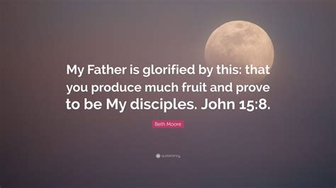 Beth Moore Quote My Father Is Glorified By This That You Produce