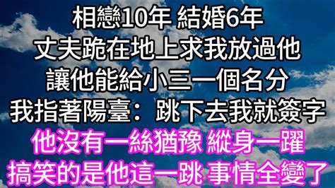 相戀10年 結婚6年！丈夫跪在地上求我放過他！讓他能給小三一個名分！我指著陽臺：跳下去我就簽字！他沒有一絲猶豫 縱身一躍！搞笑的是他這一跳