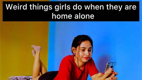 Weird Things Girls Do When Theyre Home Alone Anu Pangeni Things