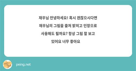 재우님 안녕하세요 혹시 괜찮으시다면 재우님의 그림을 출처 밝히고 인장으로 사용해도 될까요 항상 Peing 質問箱