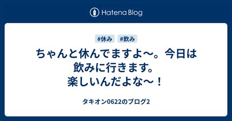 ちゃんと休んでますよ〜。今日は飲みに行きます。楽しいんだよな〜！ タキオン0622のブログ2