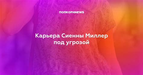Карьера Сиенны Миллер под угрозой