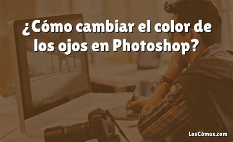 Cómo cambiar el color de los ojos en Photoshop 2022 LosComos