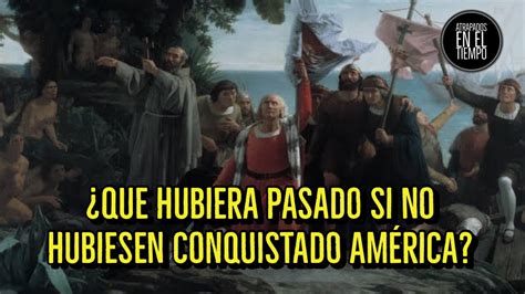 Qu Hubiera Pasado Si No Hubiesen Conquistado America Youtube