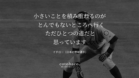 小さいことを積み重ねるのが とんでもないところへ行く ただひとつの道だと 思っています By イチロー（日本の野球選手） 356 名言 心に響いた名言