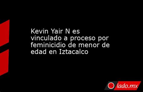 Kevin Yair N Es Vinculado A Proceso Por Feminicidio De Menor De Edad En